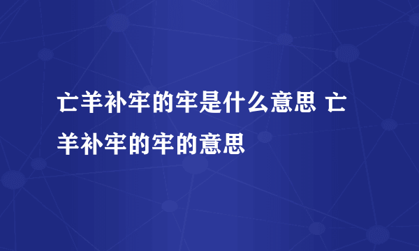 亡羊补牢的牢是什么意思 亡羊补牢的牢的意思