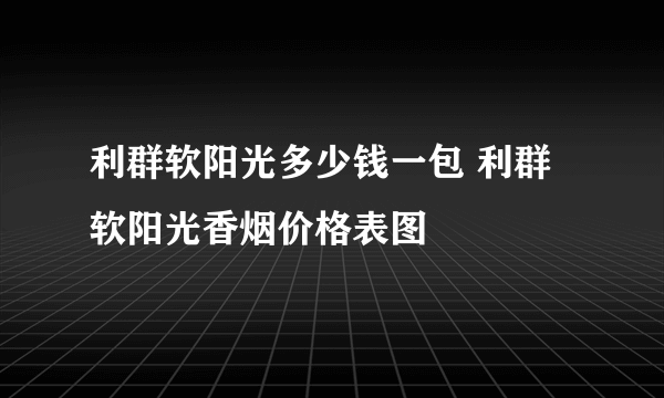 利群软阳光多少钱一包 利群软阳光香烟价格表图