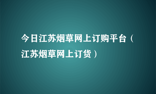 今日江苏烟草网上订购平台（江苏烟草网上订货）