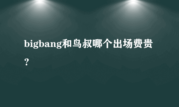 bigbang和鸟叔哪个出场费贵？