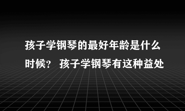 孩子学钢琴的最好年龄是什么时候？ 孩子学钢琴有这种益处