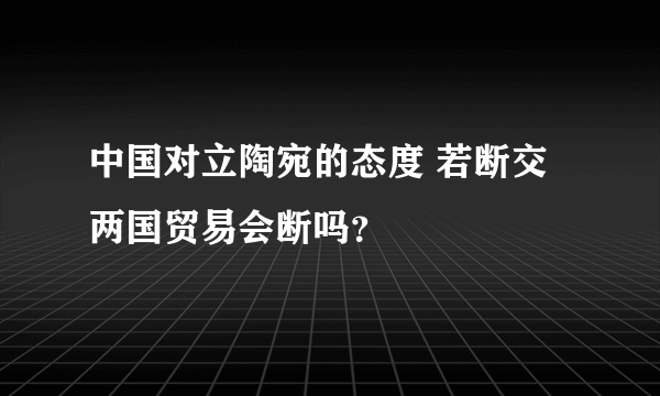 中国对立陶宛的态度 若断交两国贸易会断吗？