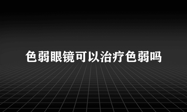 色弱眼镜可以治疗色弱吗