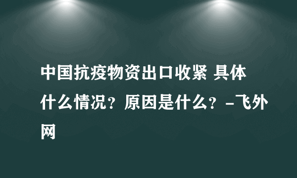 中国抗疫物资出口收紧 具体什么情况？原因是什么？-飞外网