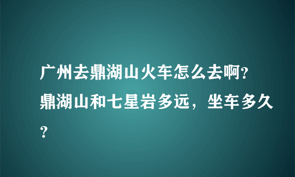 广州去鼎湖山火车怎么去啊？鼎湖山和七星岩多远，坐车多久？