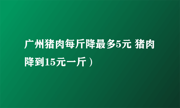 广州猪肉每斤降最多5元 猪肉降到15元一斤）