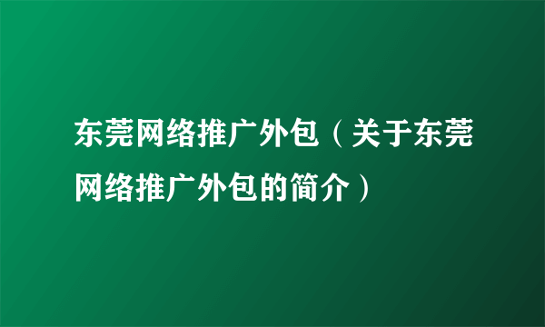 东莞网络推广外包（关于东莞网络推广外包的简介）