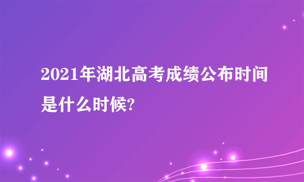 2021年湖北高考成绩公布时间是什么时候?