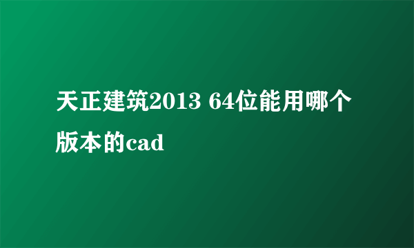 天正建筑2013 64位能用哪个版本的cad