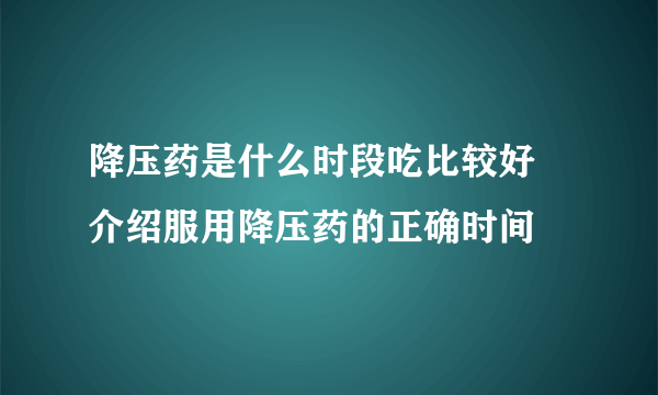 降压药是什么时段吃比较好 介绍服用降压药的正确时间