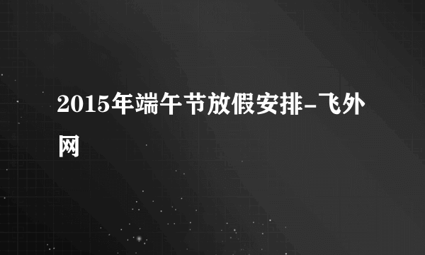 2015年端午节放假安排-飞外网