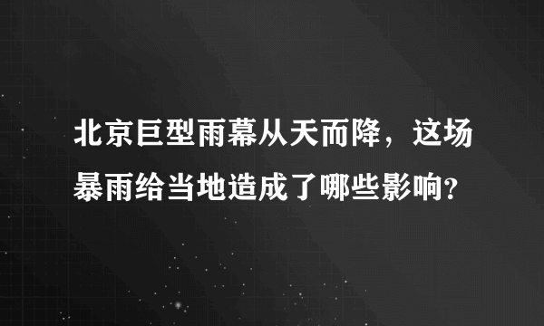 北京巨型雨幕从天而降，这场暴雨给当地造成了哪些影响？