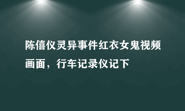 陈僖仪灵异事件红衣女鬼视频画面，行车记录仪记下