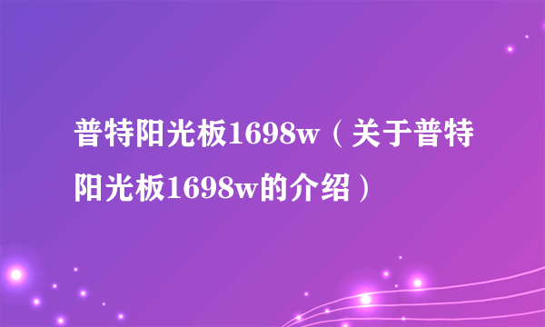 普特阳光板1698w（关于普特阳光板1698w的介绍）