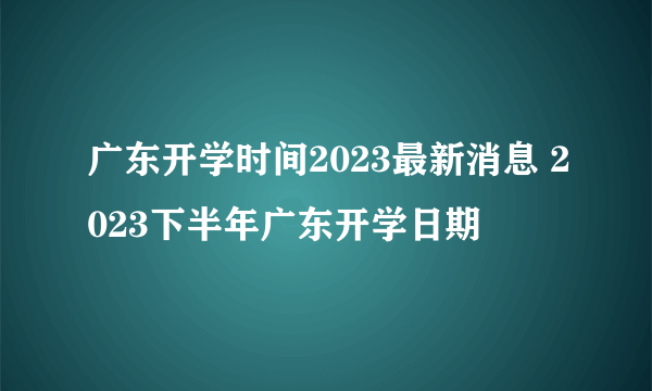 广东开学时间2023最新消息 2023下半年广东开学日期