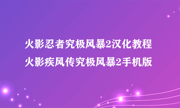 火影忍者究极风暴2汉化教程 火影疾风传究极风暴2手机版