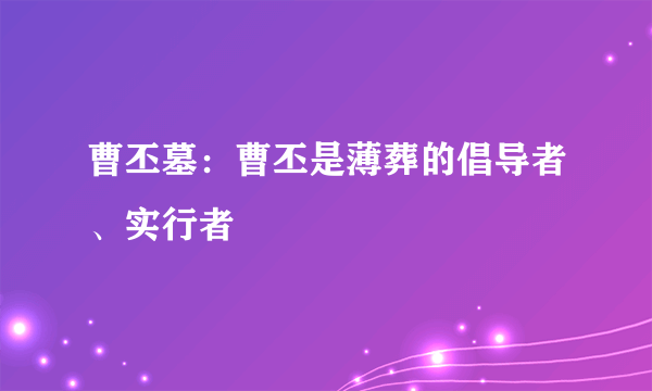 曹丕墓：曹丕是薄葬的倡导者、实行者