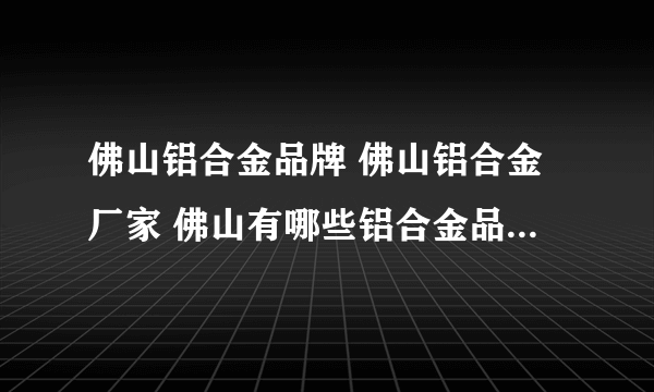 佛山铝合金品牌 佛山铝合金厂家 佛山有哪些铝合金品牌【品牌库】