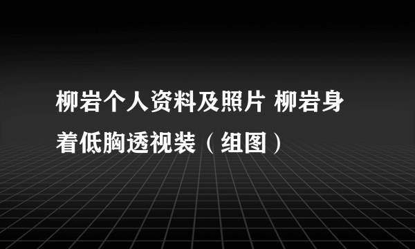 柳岩个人资料及照片 柳岩身着低胸透视装（组图）