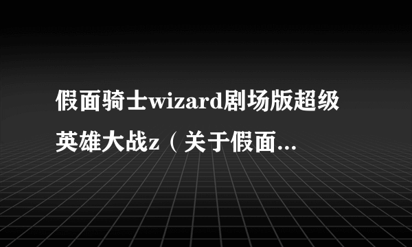 假面骑士wizard剧场版超级英雄大战z（关于假面骑士wizard剧场版超级英雄大战z的简介）