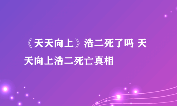 《天天向上》浩二死了吗 天天向上浩二死亡真相