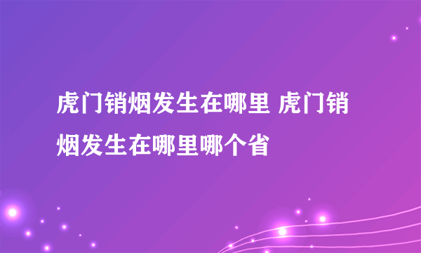 虎门销烟发生在哪里 虎门销烟发生在哪里哪个省