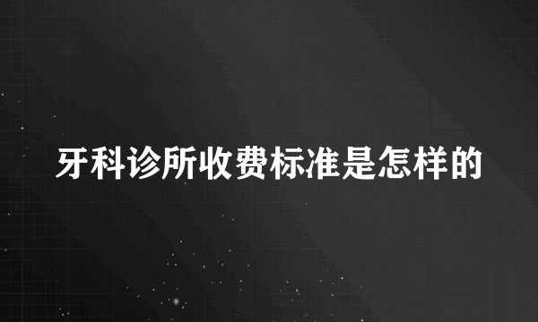 牙科诊所收费标准是怎样的