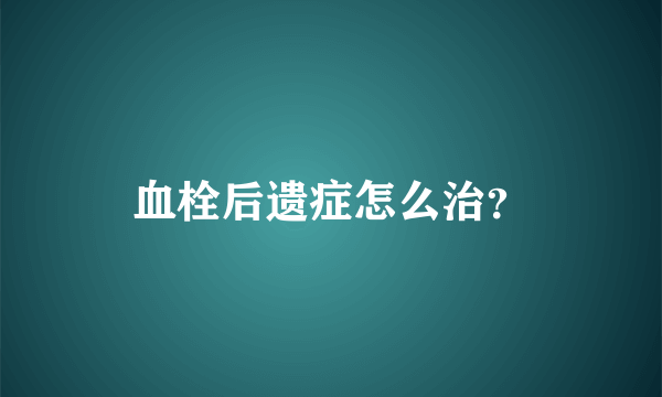 血栓后遗症怎么治？