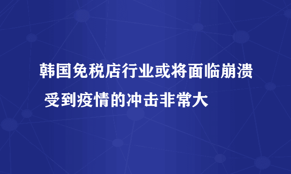 韩国免税店行业或将面临崩溃 受到疫情的冲击非常大