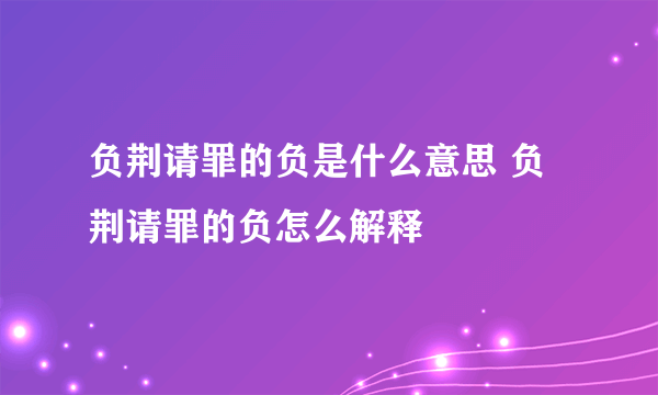 负荆请罪的负是什么意思 负荆请罪的负怎么解释