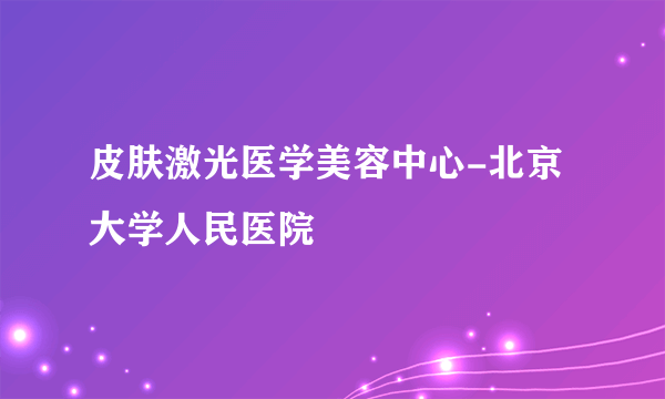 皮肤激光医学美容中心-北京大学人民医院