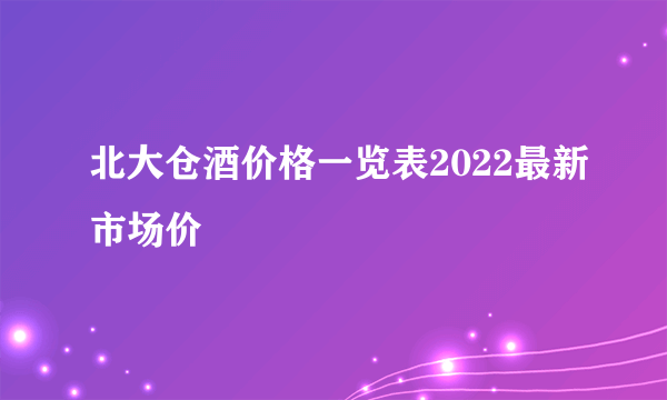 北大仓酒价格一览表2022最新市场价