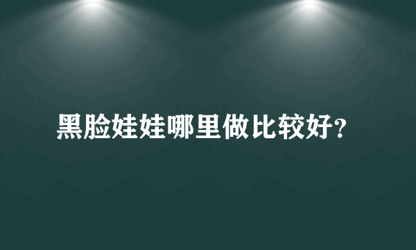 黑脸娃娃哪里做比较好？