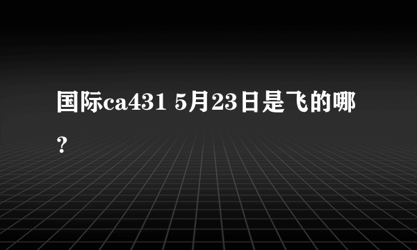 国际ca431 5月23日是飞的哪？