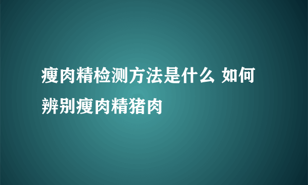 瘦肉精检测方法是什么 如何辨别瘦肉精猪肉