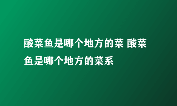 酸菜鱼是哪个地方的菜 酸菜鱼是哪个地方的菜系