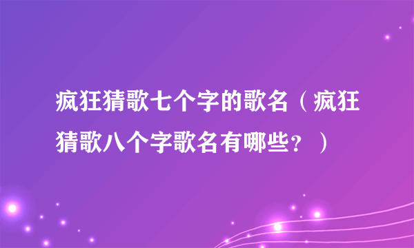 疯狂猜歌七个字的歌名（疯狂猜歌八个字歌名有哪些？）