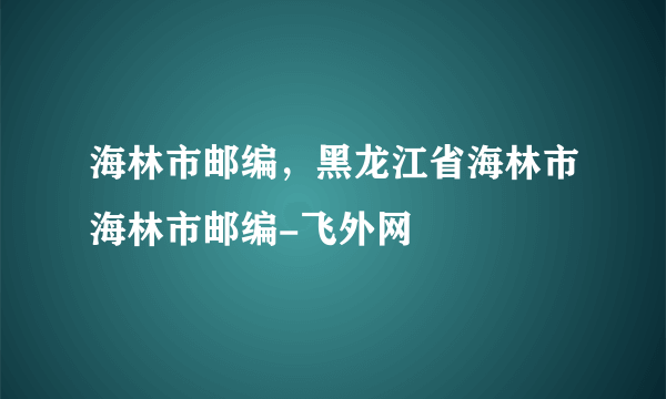 海林市邮编，黑龙江省海林市海林市邮编-飞外网