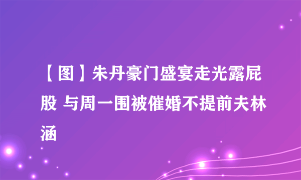 【图】朱丹豪门盛宴走光露屁股 与周一围被催婚不提前夫林涵