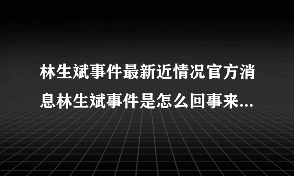 林生斌事件最新近情况官方消息林生斌事件是怎么回事来龙去脉_飞外网