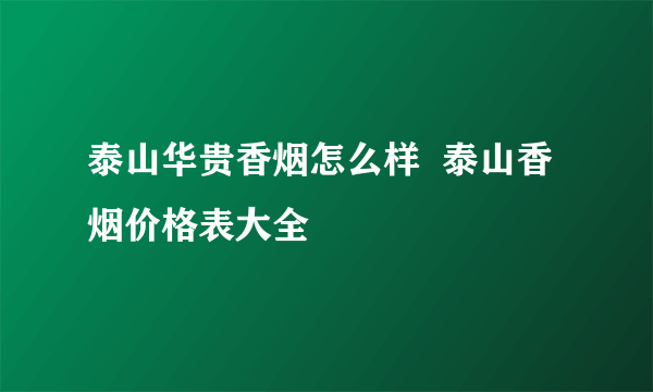 泰山华贵香烟怎么样  泰山香烟价格表大全