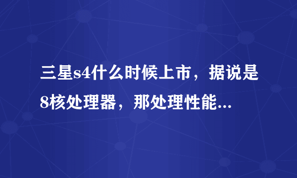 三星s4什么时候上市，据说是8核处理器，那处理性能也太彪悍了，这么大的显示屏难道不会让人摸不到吗，