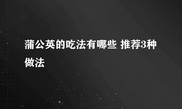 蒲公英的吃法有哪些 推荐3种做法