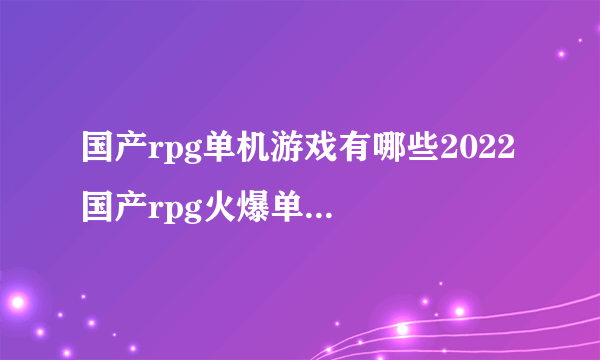 国产rpg单机游戏有哪些2022 国产rpg火爆单机游戏的榜单推荐