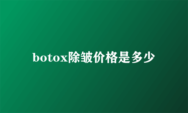 botox除皱价格是多少