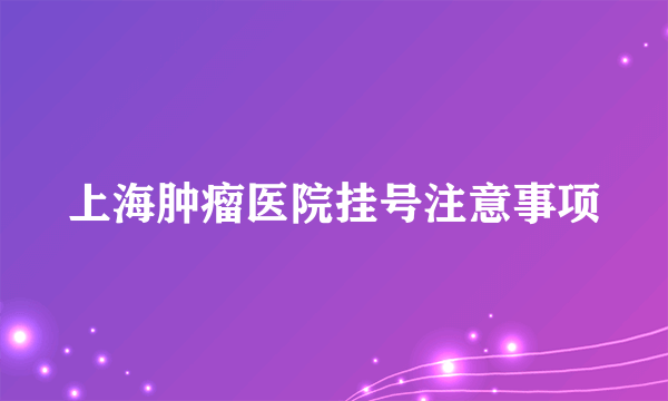 上海肿瘤医院挂号注意事项