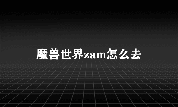 魔兽世界zam怎么去