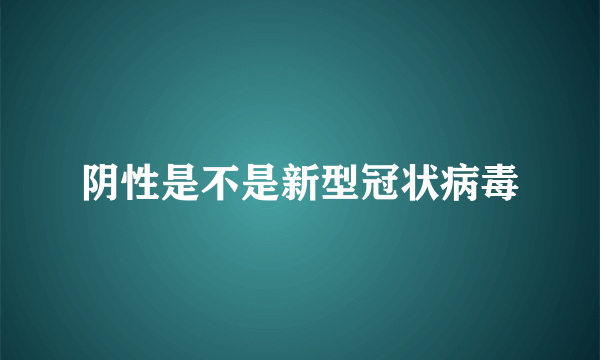 阴性是不是新型冠状病毒