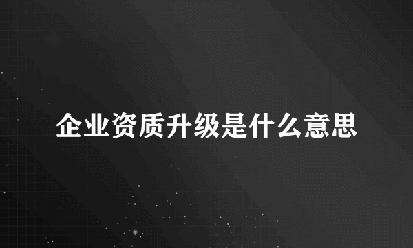 企业资质升级是什么意思