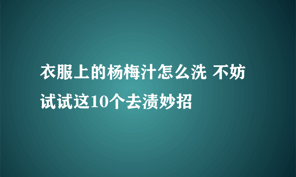 衣服上的杨梅汁怎么洗 不妨试试这10个去渍妙招